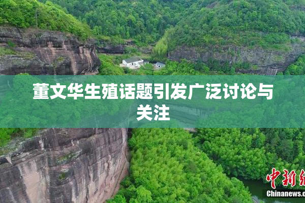 董文华生殖话题引发广泛讨论与关注