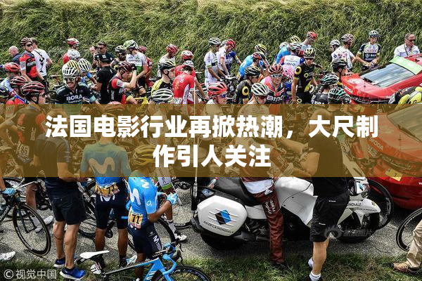 法国电影行业再掀热潮，大尺制作引人关注