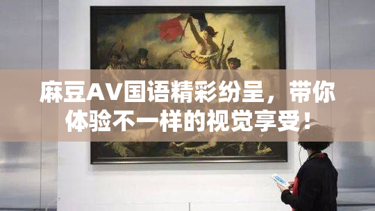 麻豆A∨国语精彩纷呈，带你体验不一样的视觉享受！