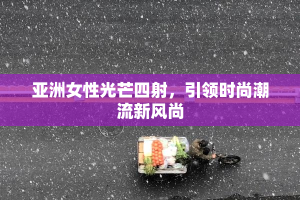 亚洲女性光芒四射，引领时尚潮流新风尚