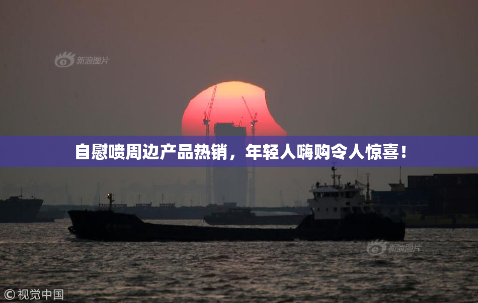 自慰喷周边产品热销，年轻人嗨购令人惊喜！