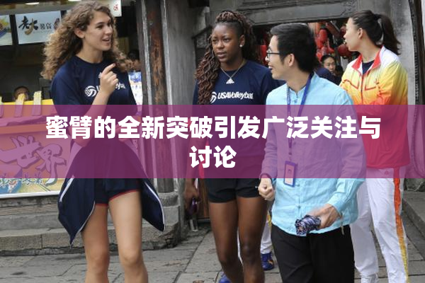 蜜臂的全新突破引发广泛关注与讨论
