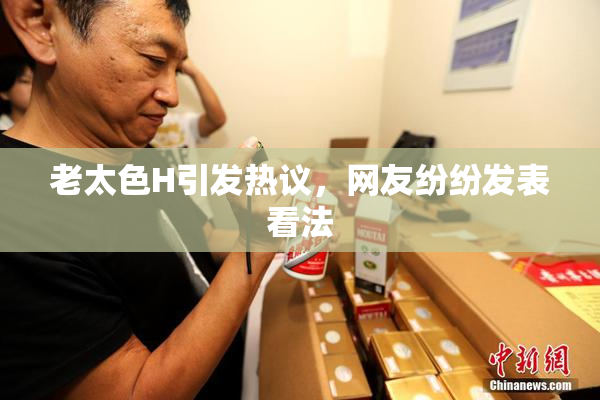 老太色H引发热议，网友纷纷发表看法