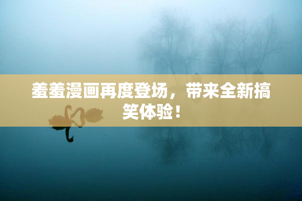 羞羞漫画再度登场，带来全新搞笑体验！