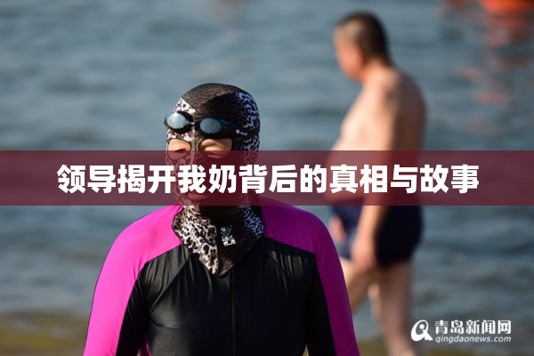 领导揭开我奶背后的真相与故事