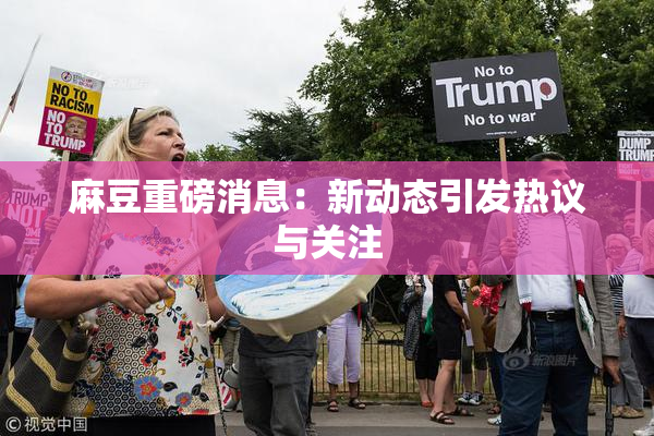 麻豆重磅消息：新动态引发热议与关注
