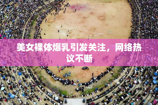 美女裸体爆乳引发关注，网络热议不断