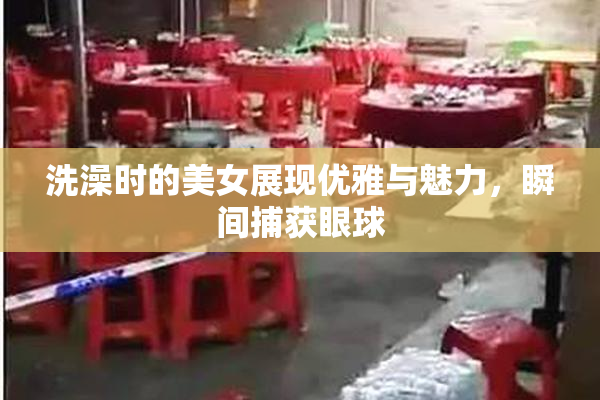 洗澡时的美女展现优雅与魅力，瞬间捕获眼球