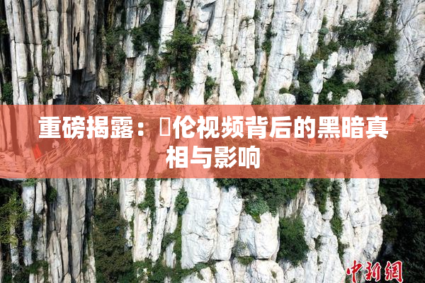 重磅揭露：亂伦视频背后的黑暗真相与影响