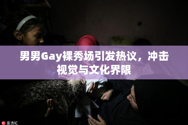 男男Gay裸秀场引发热议，冲击视觉与文化界限