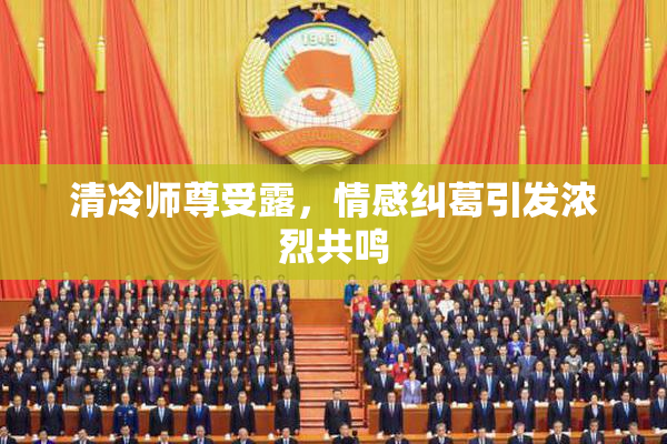 清冷师尊受露，情感纠葛引发浓烈共鸣