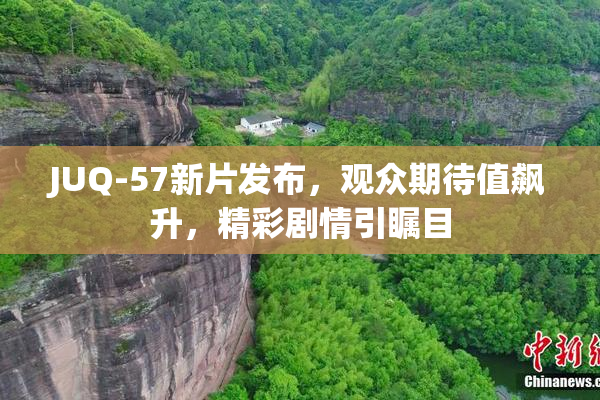 JUQ-57新片发布，观众期待值飙升，精彩剧情引瞩目