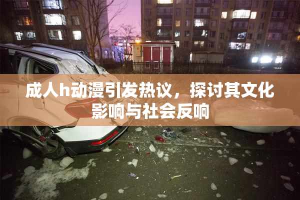 成人h动漫引发热议，探讨其文化影响与社会反响