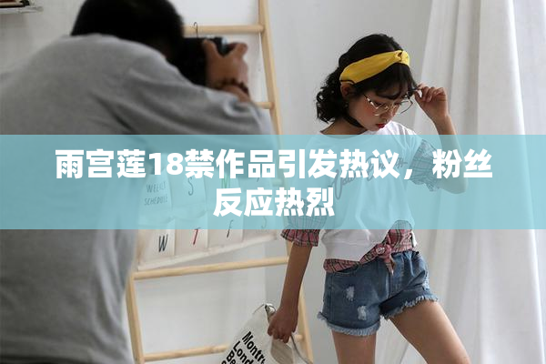 雨宫莲18禁作品引发热议，粉丝反应热烈