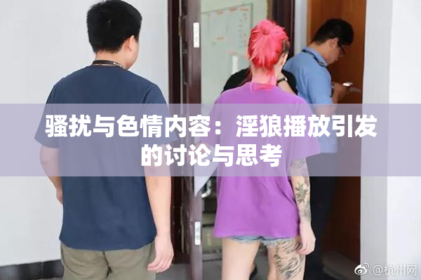 骚扰与色情内容：淫狼播放引发的讨论与思考