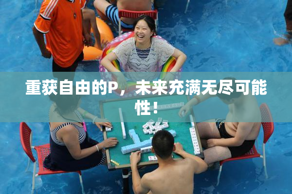 重获自由的P，未来充满无尽可能性！