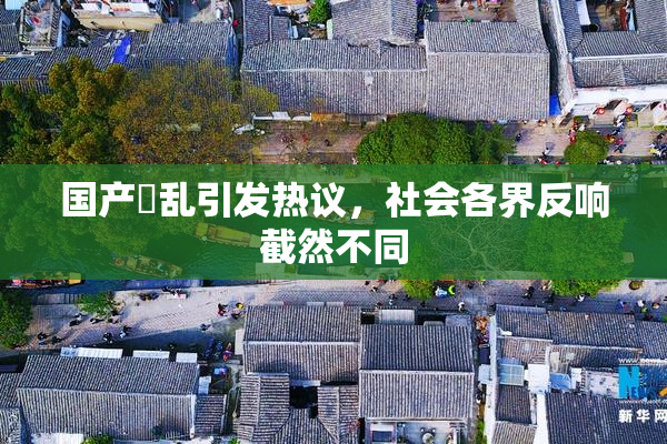 国产婬乱引发热议，社会各界反响截然不同