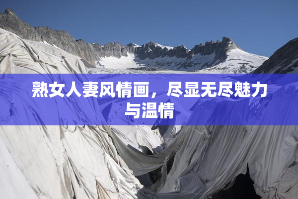熟女人妻风情画，尽显无尽魅力与温情
