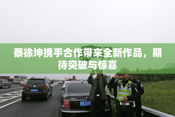 蔡徐坤携手合作带来全新作品，期待突破与惊喜
