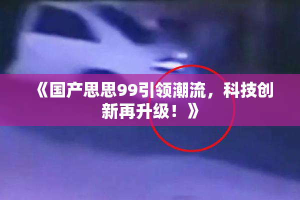 《国产思思99引领潮流，科技创新再升级！》