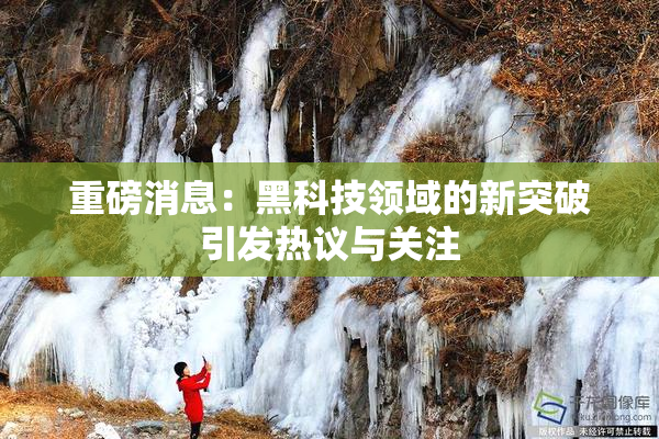 重磅消息：黑科技领域的新突破引发热议与关注