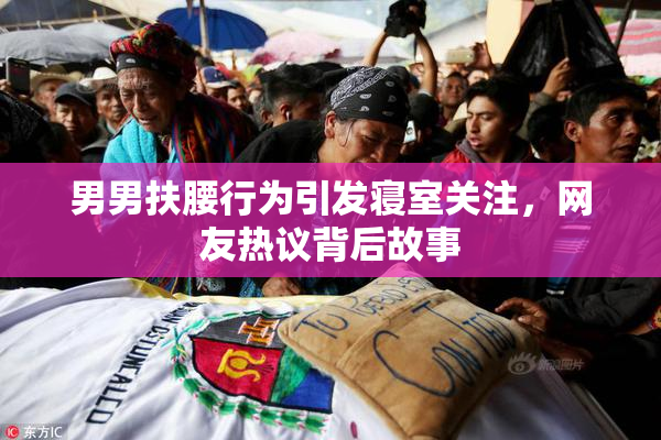 男男扶腰行为引发寝室关注，网友热议背后故事