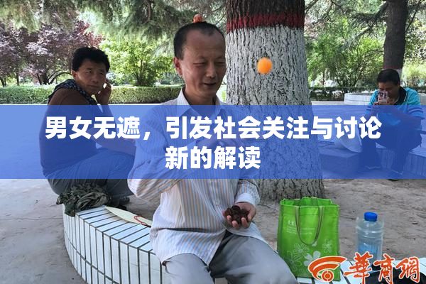男女无遮，引发社会关注与讨论新的解读