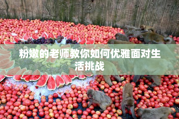 粉嫩的老师教你如何优雅面对生活挑战