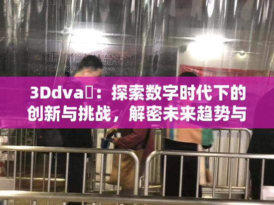 3Ddva婬：探索数字时代下的创新与挑战，解密未来趋势与可能性