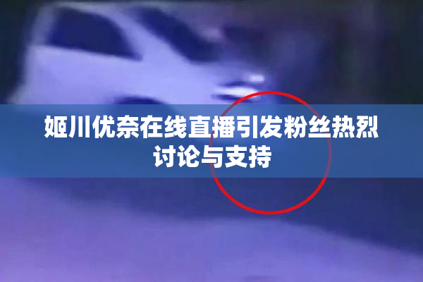 姬川优奈在线直播引发粉丝热烈讨论与支持