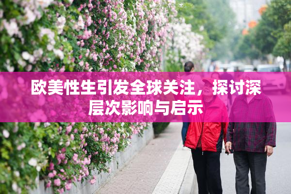 欧美性生引发全球关注，探讨深层次影响与启示