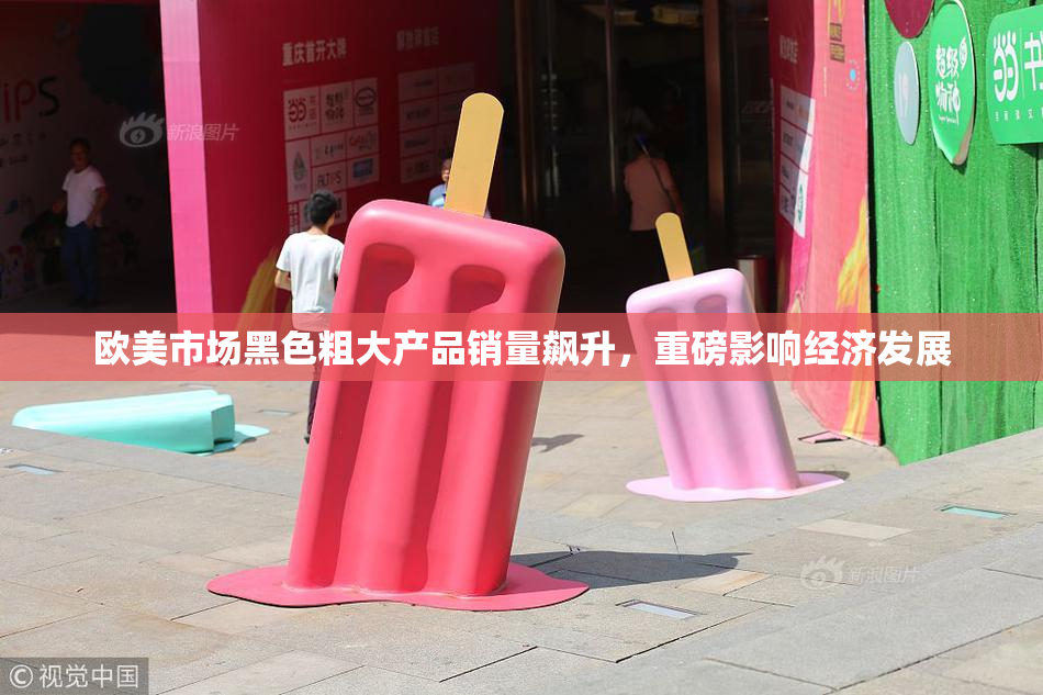 欧美市场黑色粗大产品销量飙升，重磅影响经济发展