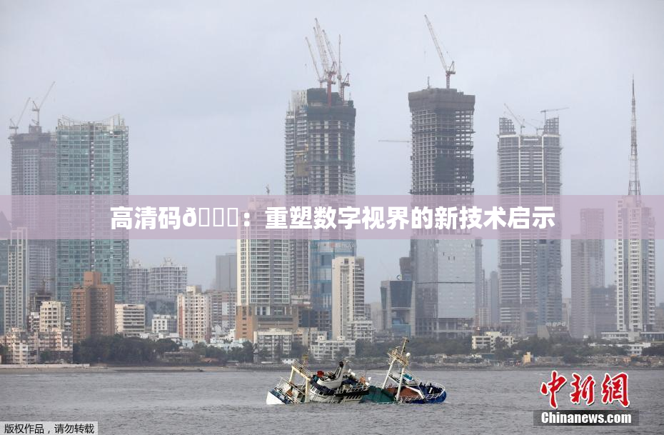 高清码🔞：重塑数字视界的新技术启示
