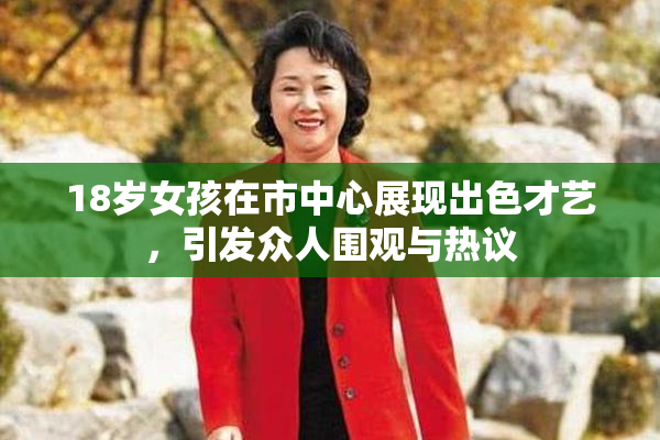 18岁女孩在市中心展现出色才艺，引发众人围观与热议