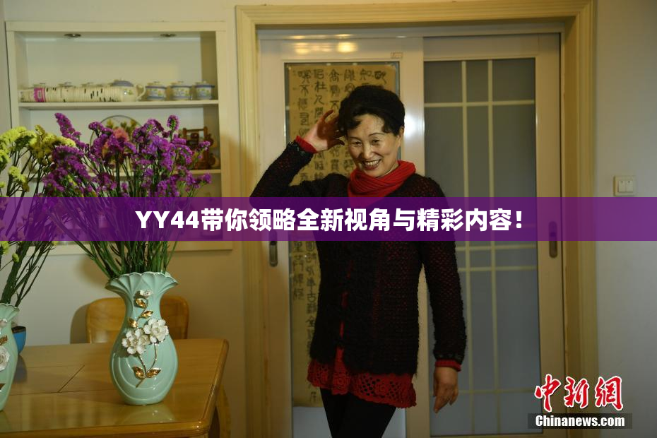 YY44带你领略全新视角与精彩内容！