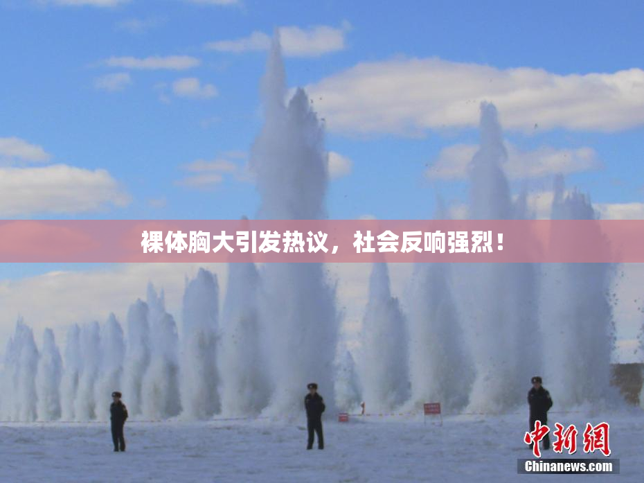 裸体胸大引发热议，社会反响强烈！