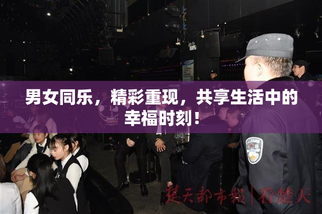 男女同乐，精彩重现，共享生活中的幸福时刻！