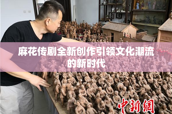 麻花传剧全新创作引领文化潮流的新时代