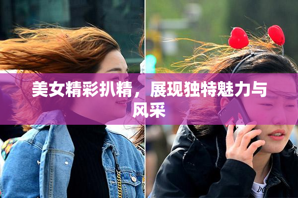 美女精彩扒精，展现独特魅力与风采