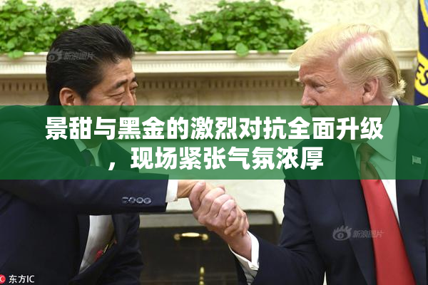 景甜与黑金的激烈对抗全面升级，现场紧张气氛浓厚
