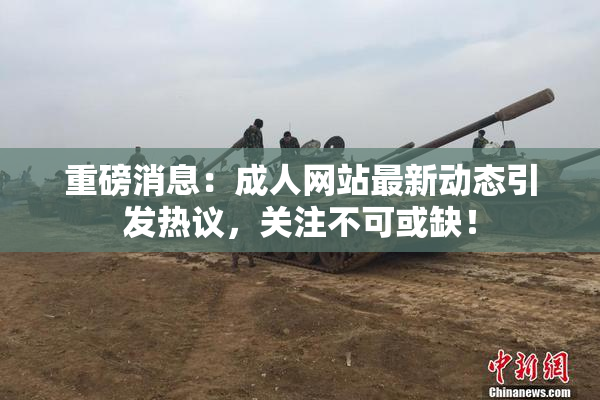 重磅消息：成人网站最新动态引发热议，关注不可或缺！