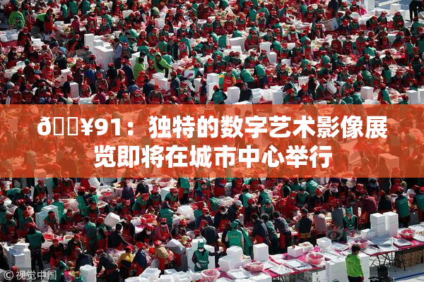 🔥91：独特的数字艺术影像展览即将在城市中心举行
