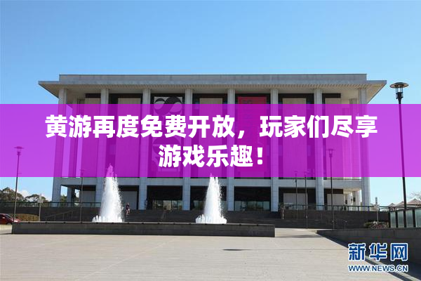 黄游再度免费开放，玩家们尽享游戏乐趣！