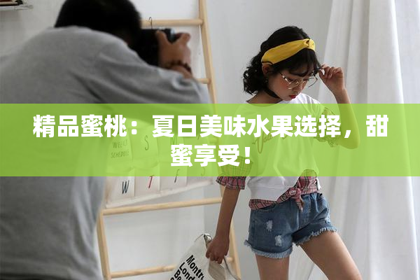 精品蜜桃：夏日美味水果选择，甜蜜享受！