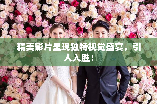 精美影片呈现独特视觉盛宴，引人入胜！