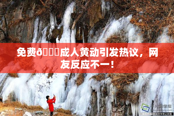 免费🔞成人黄动引发热议，网友反应不一！