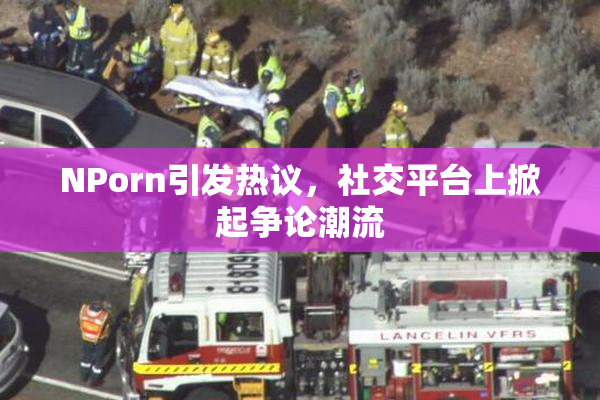 ΝPorn引发热议，社交平台上掀起争论潮流