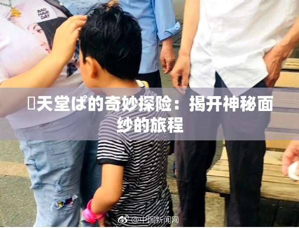 妺天堂ぱ的奇妙探险：揭开神秘面纱的旅程