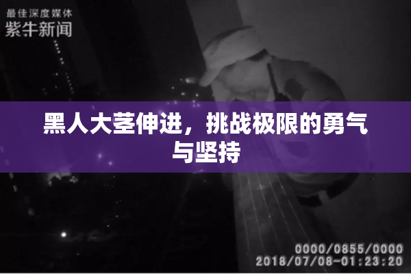 黑人大茎伸进，挑战极限的勇气与坚持