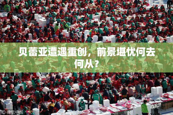 贝蕾亚遭遇重创，前景堪忧何去何从？